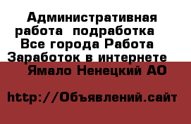 Административная работа (подработка) - Все города Работа » Заработок в интернете   . Ямало-Ненецкий АО